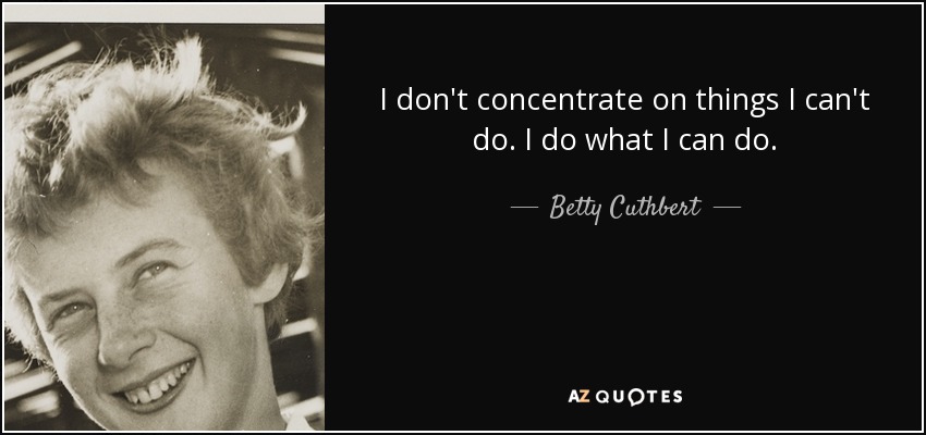 I don't concentrate on things I can't do. I do what I can do. - Betty Cuthbert