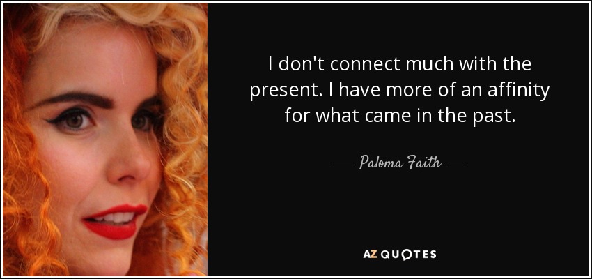 I don't connect much with the present. I have more of an affinity for what came in the past. - Paloma Faith