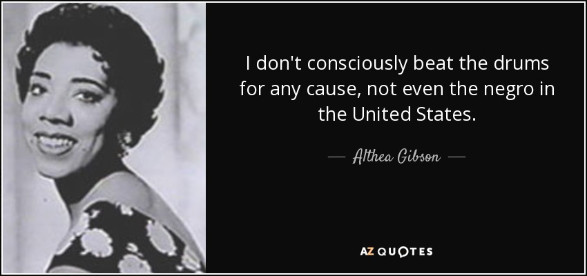 I don't consciously beat the drums for any cause, not even the negro in the United States. - Althea Gibson