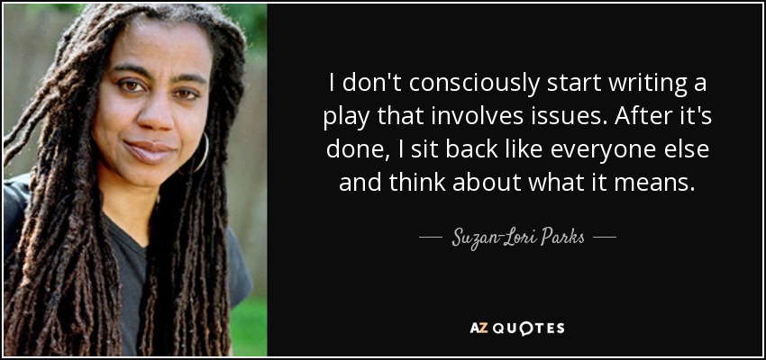 I don't consciously start writing a play that involves issues. After it's done, I sit back like everyone else and think about what it means. - Suzan-Lori Parks