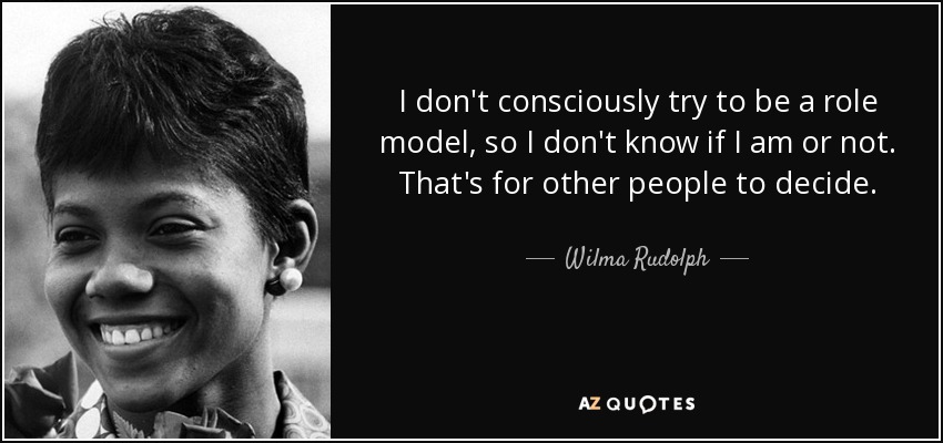 I don't consciously try to be a role model, so I don't know if I am or not. That's for other people to decide. - Wilma Rudolph