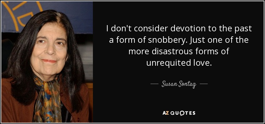I don't consider devotion to the past a form of snobbery. Just one of the more disastrous forms of unrequited love. - Susan Sontag