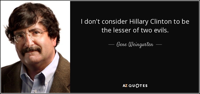 I don't consider Hillary Clinton to be the lesser of two evils. - Gene Weingarten