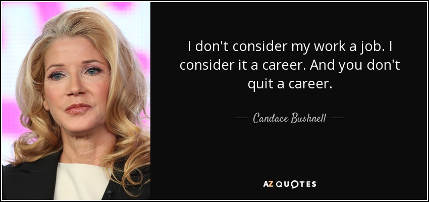 I don't consider my work a job. I consider it a career. And you don't quit a career. - Candace Bushnell