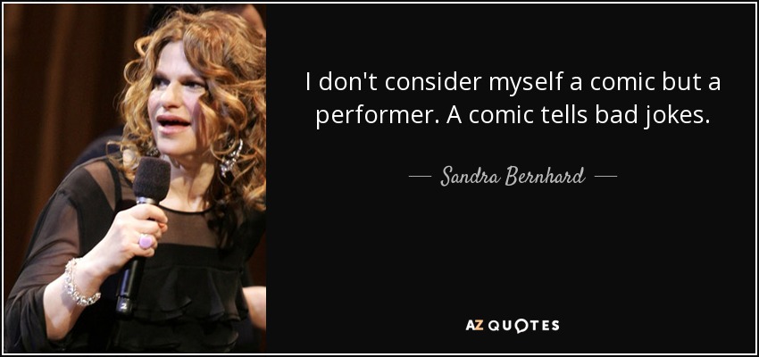 I don't consider myself a comic but a performer. A comic tells bad jokes. - Sandra Bernhard