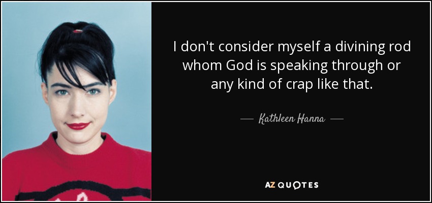 I don't consider myself a divining rod whom God is speaking through or any kind of crap like that. - Kathleen Hanna