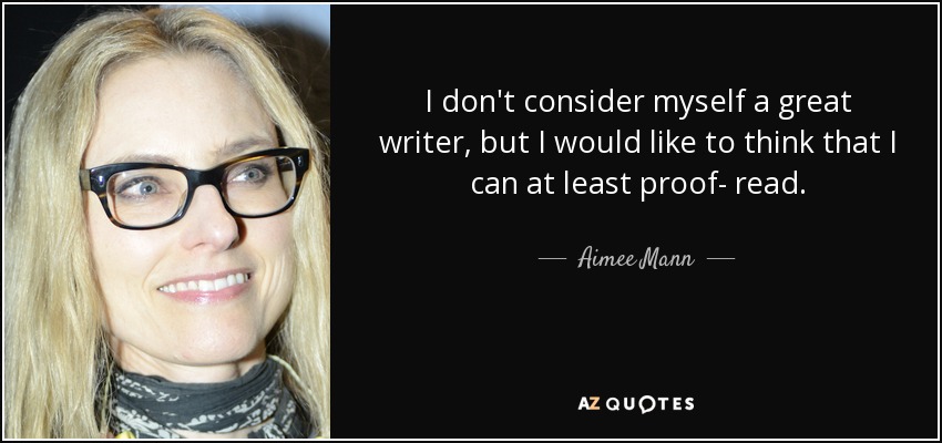 I don't consider myself a great writer, but I would like to think that I can at least proof- read. - Aimee Mann