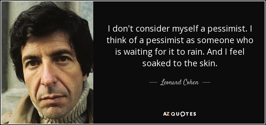 I don't consider myself a pessimist. I think of a pessimist as someone who is waiting for it to rain. And I feel soaked to the skin. - Leonard Cohen