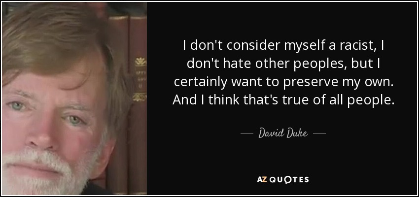 I don't consider myself a racist, I don't hate other peoples, but I certainly want to preserve my own. And I think that's true of all people. - David Duke