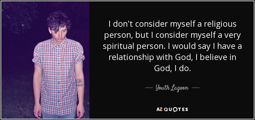 I don't consider myself a religious person, but I consider myself a very spiritual person. I would say I have a relationship with God, I believe in God, I do. - Youth Lagoon