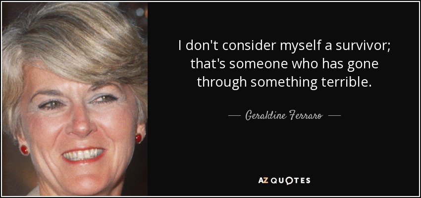 I don't consider myself a survivor; that's someone who has gone through something terrible. - Geraldine Ferraro