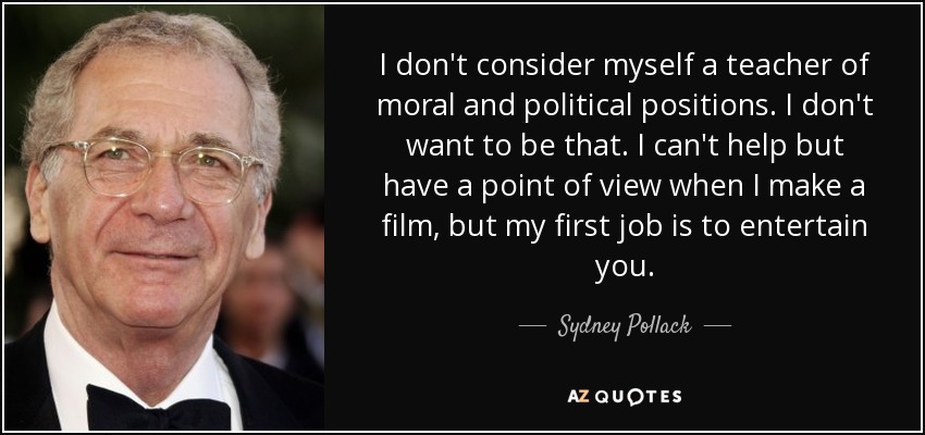 I don't consider myself a teacher of moral and political positions. I don't want to be that. I can't help but have a point of view when I make a film, but my first job is to entertain you. - Sydney Pollack