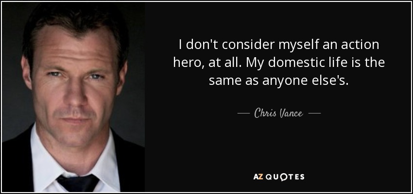 I don't consider myself an action hero, at all. My domestic life is the same as anyone else's. - Chris Vance