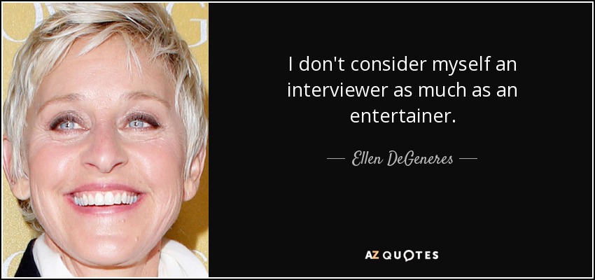 I don't consider myself an interviewer as much as an entertainer. - Ellen DeGeneres