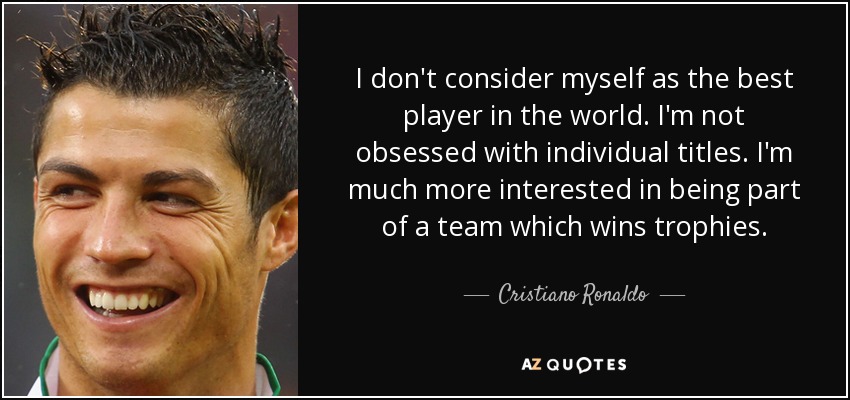 I don't consider myself as the best player in the world. I'm not obsessed with individual titles. I'm much more interested in being part of a team which wins trophies. - Cristiano Ronaldo