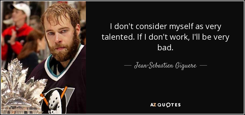 I don't consider myself as very talented. If I don't work, I'll be very bad. - Jean-Sebastien Giguere