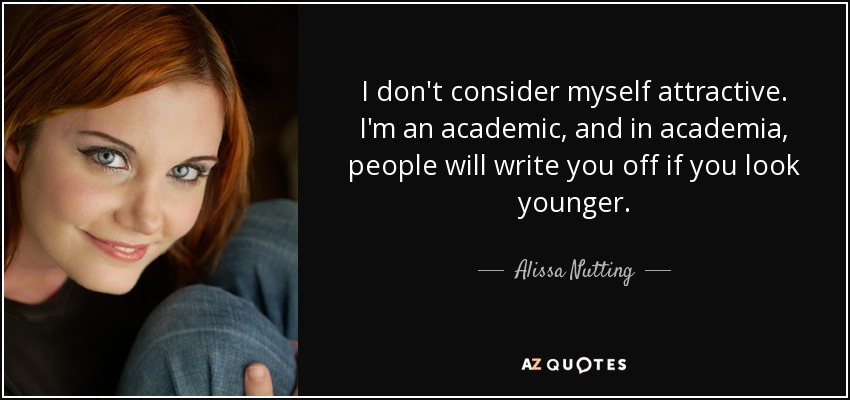 I don't consider myself attractive. I'm an academic, and in academia, people will write you off if you look younger. - Alissa Nutting