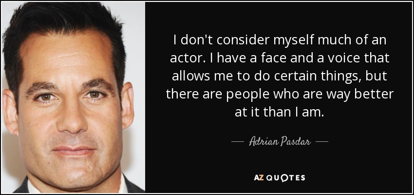 I don't consider myself much of an actor. I have a face and a voice that allows me to do certain things, but there are people who are way better at it than I am. - Adrian Pasdar