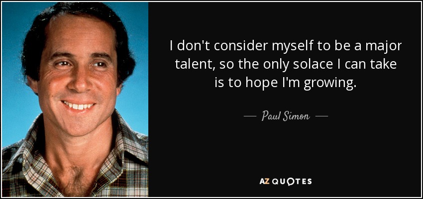 I don't consider myself to be a major talent, so the only solace I can take is to hope I'm growing. - Paul Simon