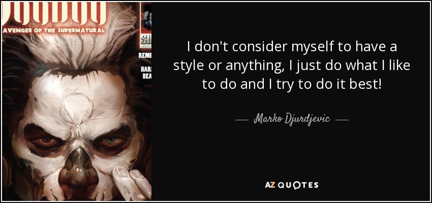 I don't consider myself to have a style or anything, I just do what I like to do and I try to do it best! - Marko Djurdjevic
