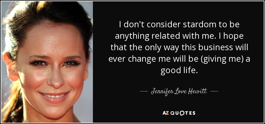 I don't consider stardom to be anything related with me. I hope that the only way this business will ever change me will be (giving me) a good life. - Jennifer Love Hewitt