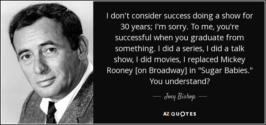 I don't consider success doing a show for 30 years; I'm sorry. To me, you're successful when you graduate from something. I did a series, I did a talk show, I did movies, I replaced Mickey Rooney [on Broadway] in 