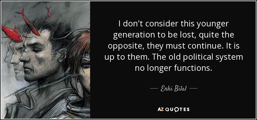 I don't consider this younger generation to be lost, quite the opposite, they must continue. It is up to them. The old political system no longer functions. - Enki Bilal