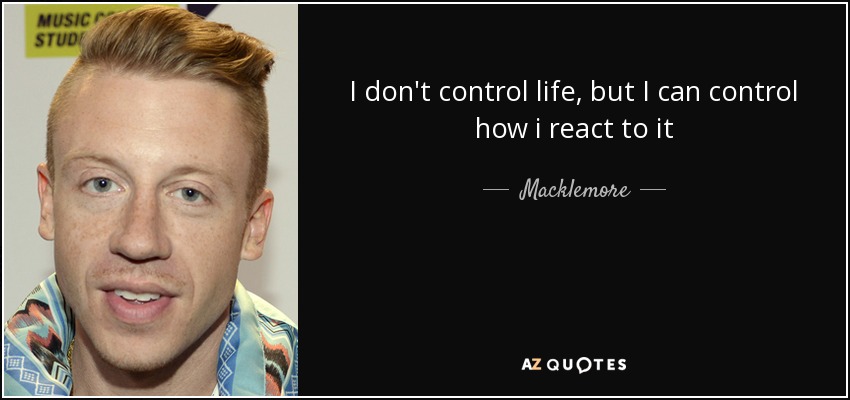 I don't control life, but I can control how i react to it - Macklemore