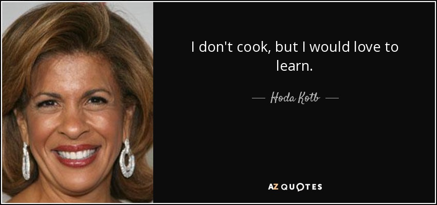 I don't cook, but I would love to learn. - Hoda Kotb