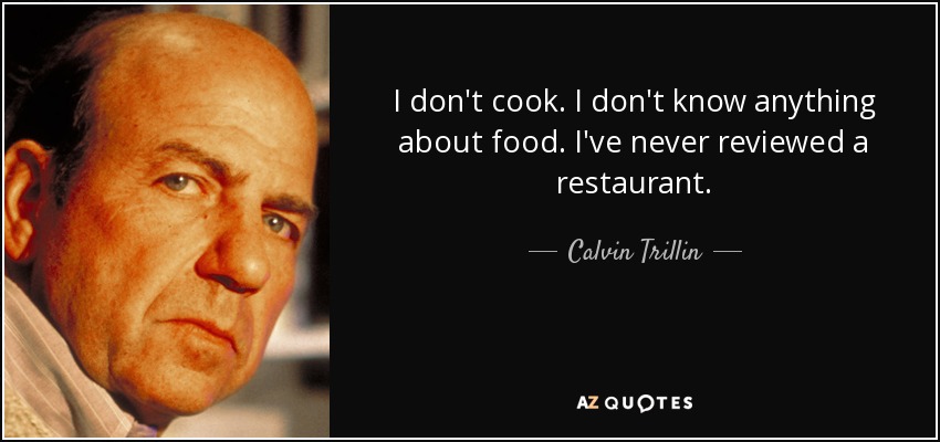 I don't cook. I don't know anything about food. I've never reviewed a restaurant. - Calvin Trillin