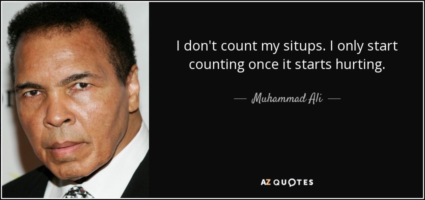I don't count my situps. I only start counting once it starts hurting. - Muhammad Ali