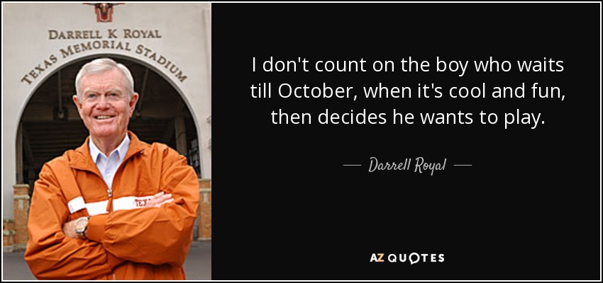 I don't count on the boy who waits till October, when it's cool and fun, then decides he wants to play. - Darrell Royal