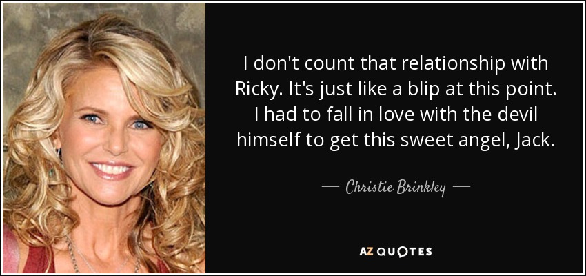 I don't count that relationship with Ricky. It's just like a blip at this point. I had to fall in love with the devil himself to get this sweet angel, Jack. - Christie Brinkley