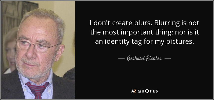 I don't create blurs. Blurring is not the most important thing; nor is it an identity tag for my pictures. - Gerhard Richter