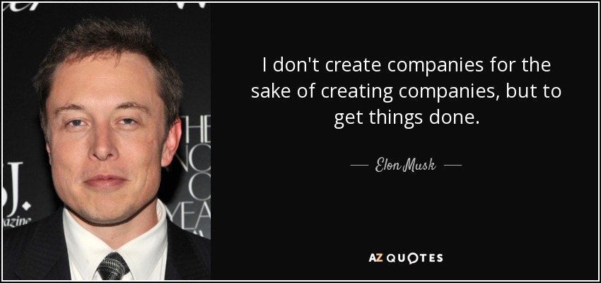 I don't create companies for the sake of creating companies, but to get things done. - Elon Musk