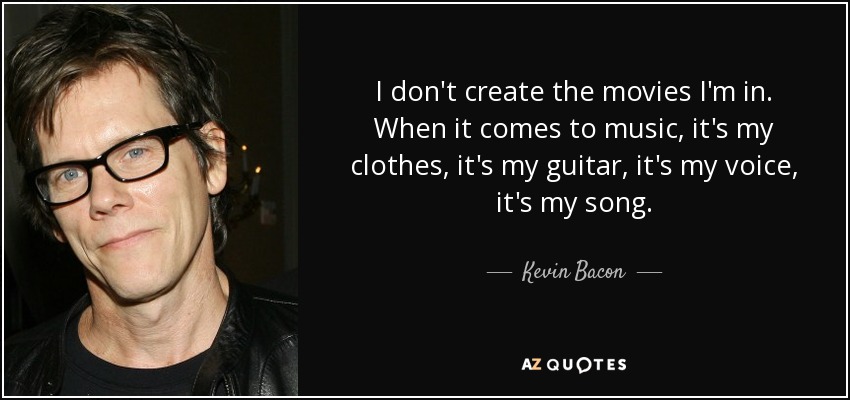 I don't create the movies I'm in. When it comes to music, it's my clothes, it's my guitar, it's my voice, it's my song. - Kevin Bacon