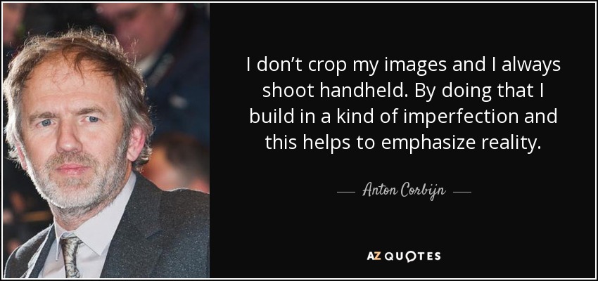 I don’t crop my images and I always shoot handheld. By doing that I build in a kind of imperfection and this helps to emphasize reality. - Anton Corbijn
