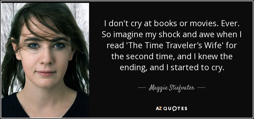 I don't cry at books or movies. Ever. So imagine my shock and awe when I read 'The Time Traveler's Wife' for the second time, and I knew the ending, and I started to cry. - Maggie Stiefvater