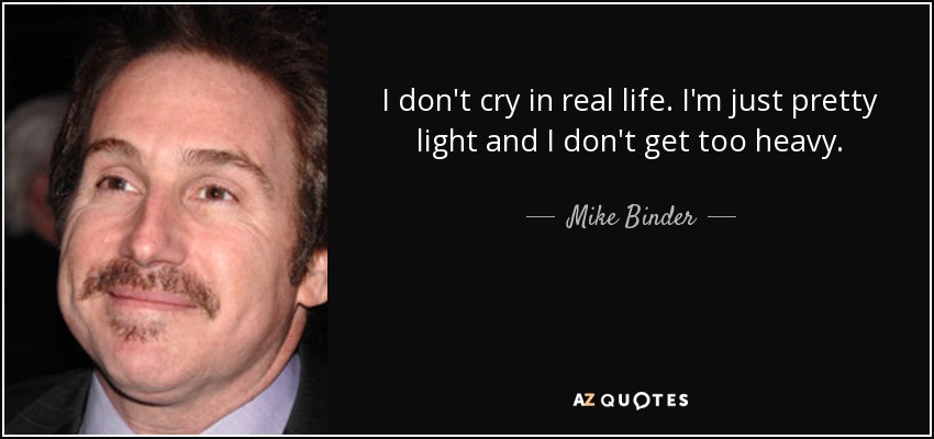 I don't cry in real life. I'm just pretty light and I don't get too heavy. - Mike Binder