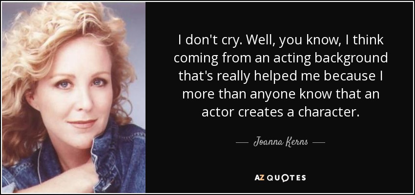 I don't cry. Well, you know, I think coming from an acting background that's really helped me because I more than anyone know that an actor creates a character. - Joanna Kerns