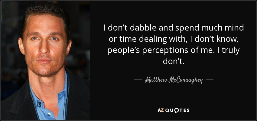 I don’t dabble and spend much mind or time dealing with, I don’t know, people’s perceptions of me. I truly don’t. - Matthew McConaughey