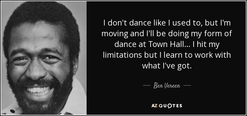 I don't dance like I used to, but I'm moving and I'll be doing my form of dance at Town Hall... I hit my limitations but I learn to work with what I've got. - Ben Vereen