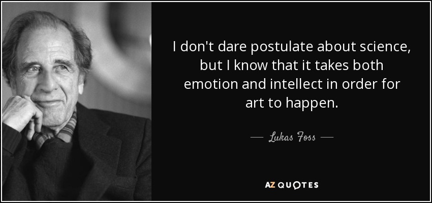 I don't dare postulate about science, but I know that it takes both emotion and intellect in order for art to happen. - Lukas Foss