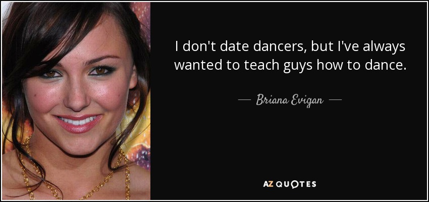 I don't date dancers, but I've always wanted to teach guys how to dance. - Briana Evigan