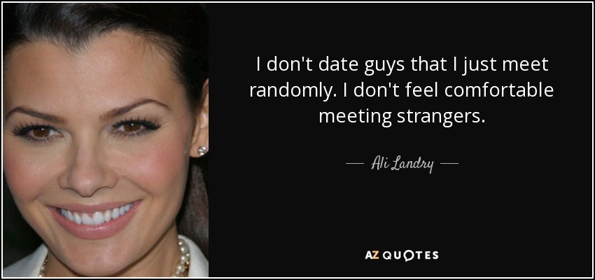 I don't date guys that I just meet randomly. I don't feel comfortable meeting strangers. - Ali Landry