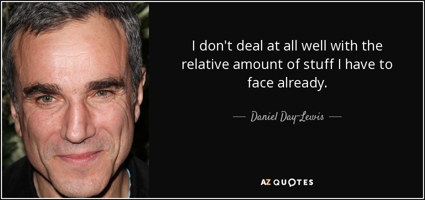 I don't deal at all well with the relative amount of stuff I have to face already. - Daniel Day-Lewis