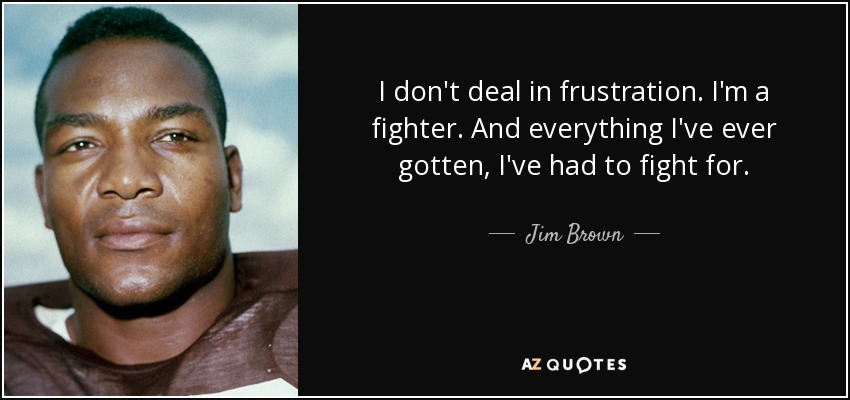 I don't deal in frustration. I'm a fighter. And everything I've ever gotten, I've had to fight for. - Jim Brown