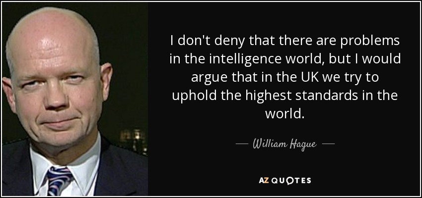 I don't deny that there are problems in the intelligence world, but I would argue that in the UK we try to uphold the highest standards in the world. - William Hague