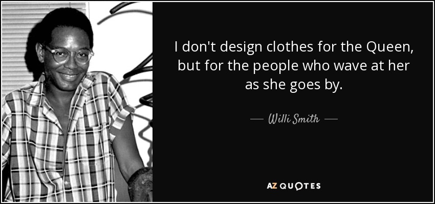 I don't design clothes for the Queen, but for the people who wave at her as she goes by. - Willi Smith