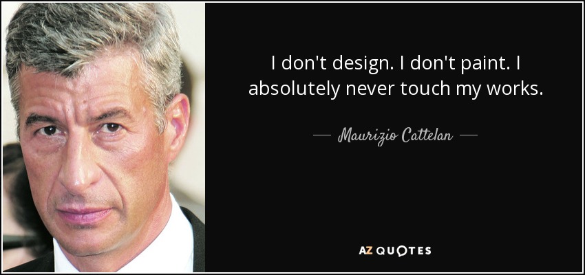 I don't design. I don't paint. I absolutely never touch my works. - Maurizio Cattelan